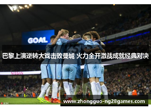 巴黎上演逆转大戏击败曼城 火力全开激战成就经典对决