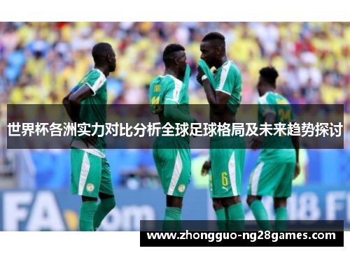 世界杯各洲实力对比分析全球足球格局及未来趋势探讨
