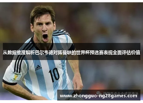 从数据维度解析巴尔韦德对阵曼联的世界杯预选赛表现全面评估价值