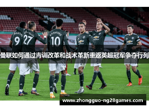 曼联如何通过青训改革和战术革新重返英超冠军争夺行列