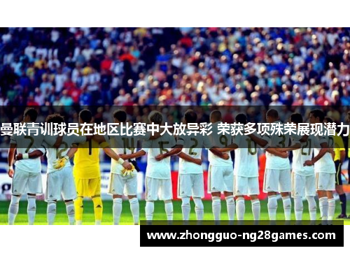 曼联青训球员在地区比赛中大放异彩 荣获多项殊荣展现潜力