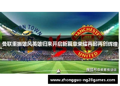 曼联重振雄风英雄归来开启新篇章荣耀再起再创辉煌