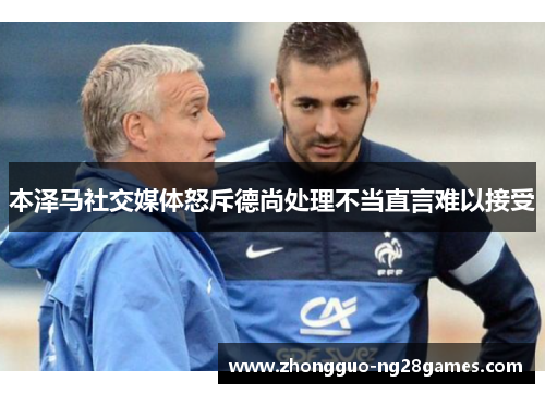 本泽马社交媒体怒斥德尚处理不当直言难以接受