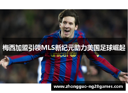 梅西加盟引领MLS新纪元助力美国足球崛起