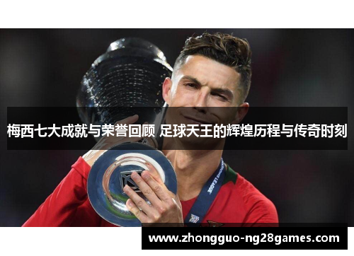 梅西七大成就与荣誉回顾 足球天王的辉煌历程与传奇时刻 梅西七大成就与荣誉回顾 足球天王的辉煌历程与传奇时刻