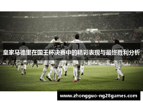 皇家马德里在国王杯决赛中的精彩表现与最终胜利分析