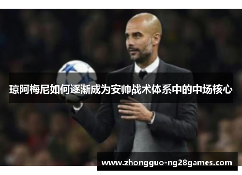 琼阿梅尼如何逐渐成为安帅战术体系中的中场核心