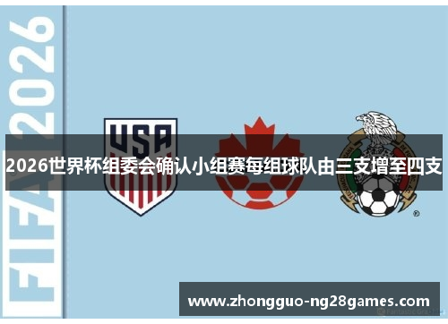 2026世界杯组委会确认小组赛每组球队由三支增至四支