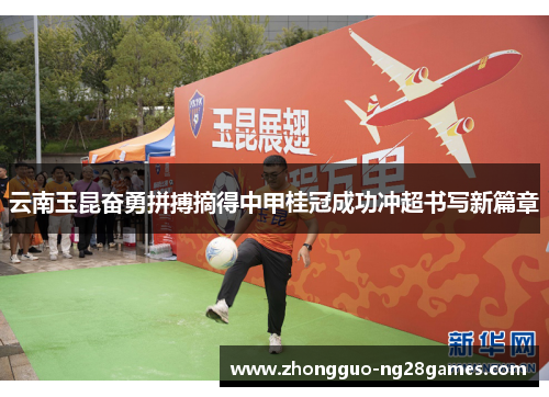 云南玉昆奋勇拼搏摘得中甲桂冠成功冲超书写新篇章