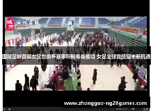 国际足联首届女足世俱杯赛事积极筹备推动 女足全球竞技迎来新机遇