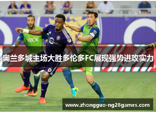 奥兰多城主场大胜多伦多FC展现强势进攻实力 奥兰多城主场大胜多伦多FC展现强势进攻实力