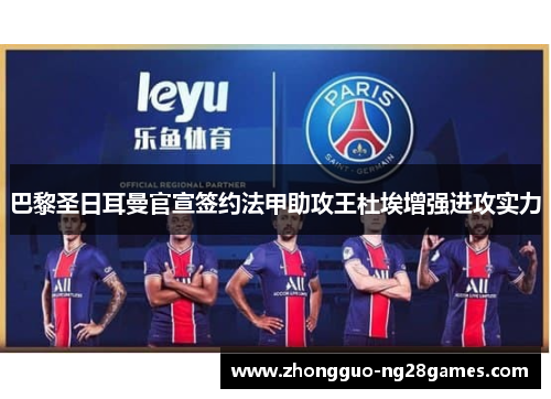 巴黎圣日耳曼官宣签约法甲助攻王杜埃增强进攻实力 巴黎圣日耳曼官宣签约法甲助攻王杜埃增强进攻实力