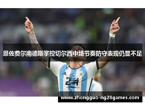 恩佐费尔南德斯掌控切尔西中场节奏防守表现仍显不足 恩佐费尔南德斯掌控切尔西中场节奏防守表现仍显不足