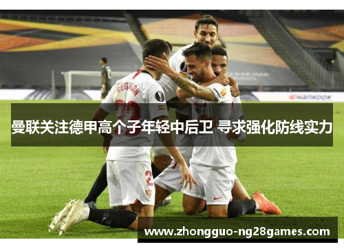 曼联关注德甲高个子年轻中后卫 寻求强化防线实力 曼联关注德甲高个子年轻中后卫 寻求强化防线实力