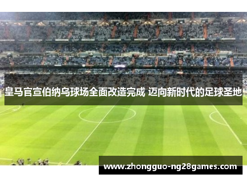 皇马官宣伯纳乌球场全面改造完成 迈向新时代的足球圣地