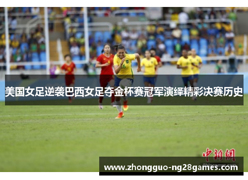 美国女足逆袭巴西女足夺金杯赛冠军演绎精彩决赛历史