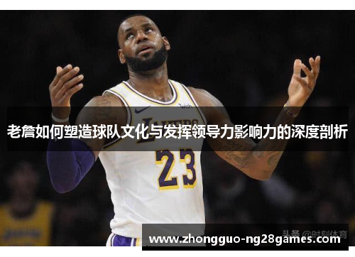 老詹如何塑造球队文化与发挥领导力影响力的深度剖析 老詹如何塑造球队文化与发挥领导力影响力的深度剖析