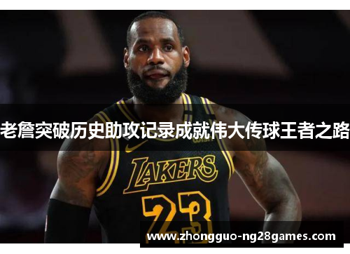 老詹突破历史助攻记录成就伟大传球王者之路 老詹突破历史助攻记录成就伟大传球王者之路