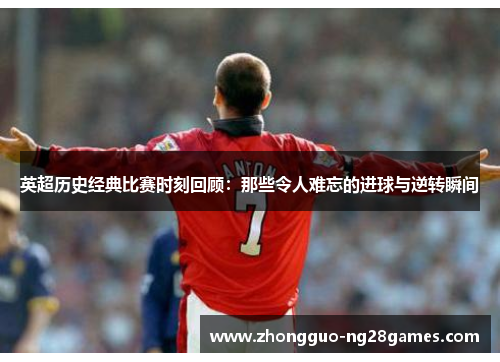 英超历史经典比赛时刻回顾：那些令人难忘的进球与逆转瞬间