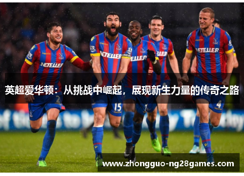 英超爱华顿：从挑战中崛起，展现新生力量的传奇之路