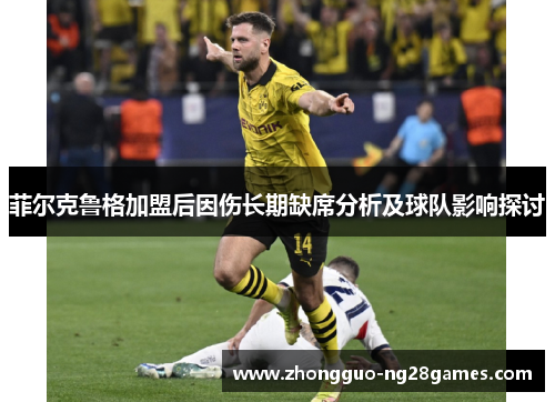 菲尔克鲁格加盟后因伤长期缺席分析及球队影响探讨