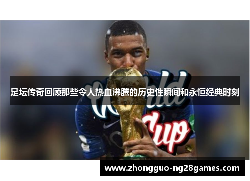 足坛传奇回顾那些令人热血沸腾的历史性瞬间和永恒经典时刻