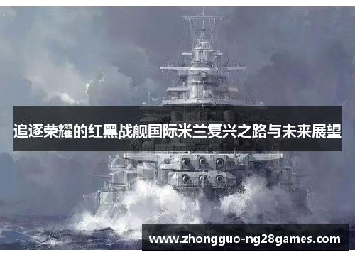 追逐荣耀的红黑战舰国际米兰复兴之路与未来展望