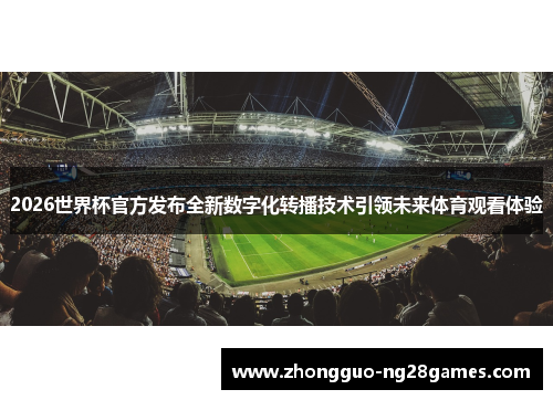 2026世界杯官方发布全新数字化转播技术引领未来体育观看体验