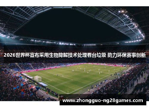 2026世界杯宣布采用生物降解技术处理看台垃圾 助力环保赛事创新 2026世界杯宣布采用生物降解技术处理看台垃圾 助力环保赛事创新