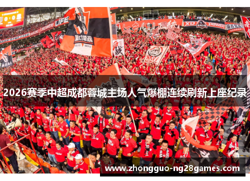2026赛季中超成都蓉城主场人气爆棚连续刷新上座纪录