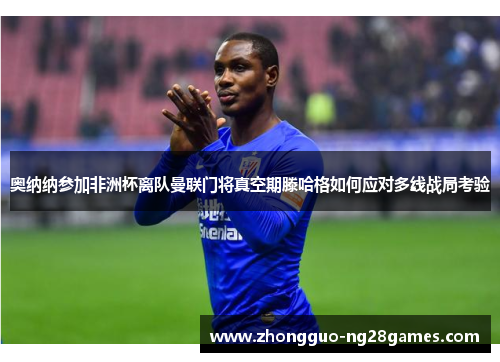 奥纳纳参加非洲杯离队曼联门将真空期滕哈格如何应对多线战局考验 奥纳纳参加非洲杯离队曼联门将真空期滕哈格如何应对多线战局考验