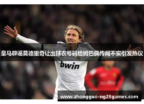 皇马辟谣莫德里奇让出球衣号码给姆巴佩传闻不实引发热议