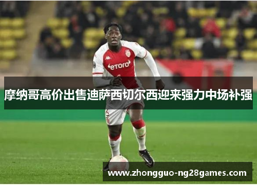 摩纳哥高价出售迪萨西切尔西迎来强力中场补强 摩纳哥高价出售迪萨西切尔西迎来强力中场补强