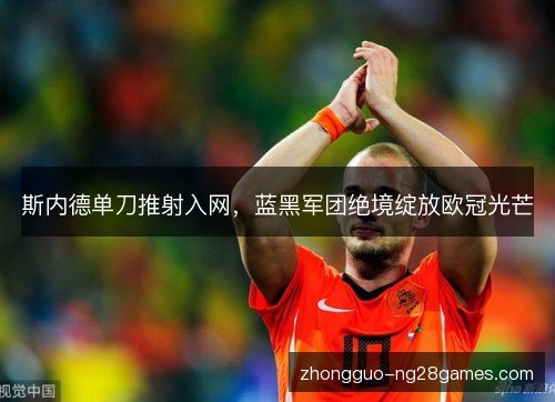 斯内德单刀推射入网,蓝黑军团绝境绽放欧冠光芒 斯内德单刀推射入网,蓝黑军团绝境绽放欧冠光芒