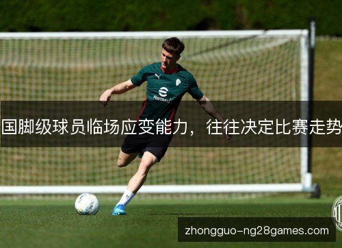 国脚级球员临场应变能力,往往决定比赛走势 国脚级球员临场应变能力,往往决定比赛走势