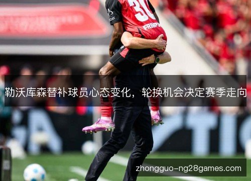 勒沃库森替补球员心态变化,轮换机会决定赛季走向 勒沃库森替补球员心态变化,轮换机会决定赛季走向